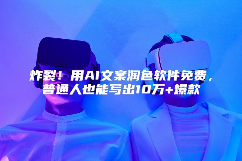 炸裂！用AI文案润色软件免费，普通人也能写出10万+爆款