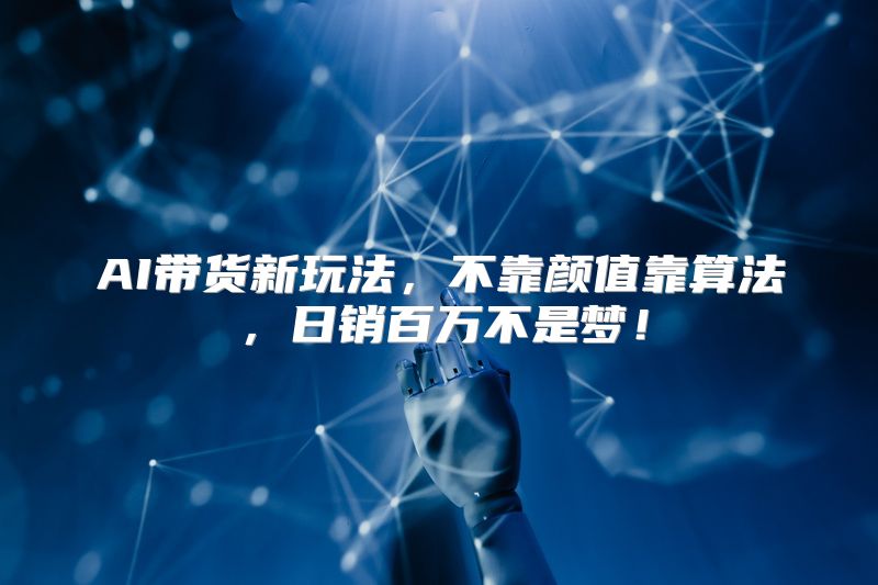 AI带货新玩法，不靠颜值靠算法，日销百万不是梦！