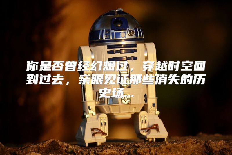 你是否曾经幻想过，穿越时空回到过去，亲眼见证那些消失的历史场...
