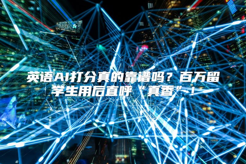英语AI打分真的靠谱吗？百万留学生用后直呼“真香”！