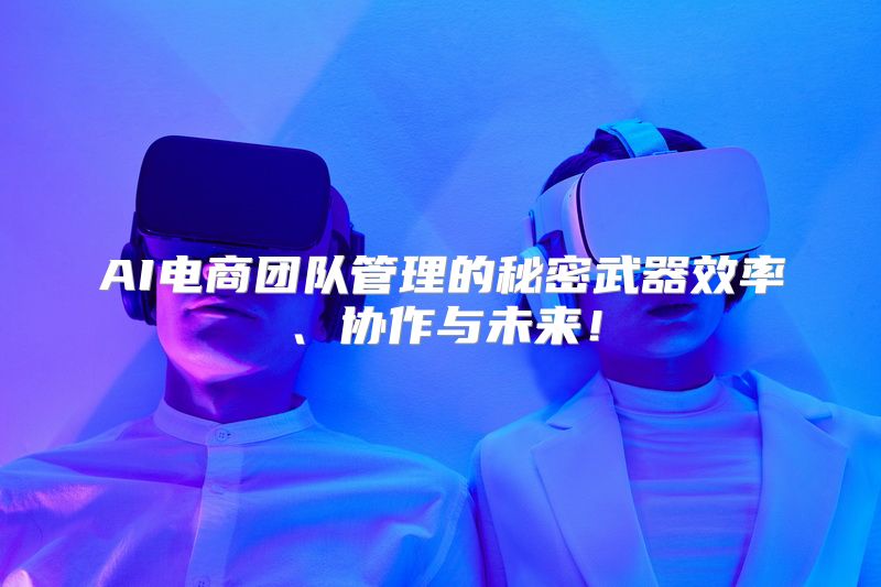 AI电商团队管理的秘密武器效率、协作与未来！