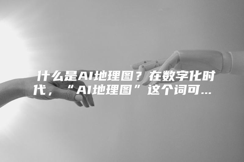 什么是AI地理图？在数字化时代，“AI地理图”这个词可...