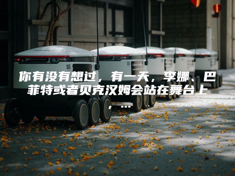 你有没有想过，有一天，李娜、巴菲特或者贝克汉姆会站在舞台上，...