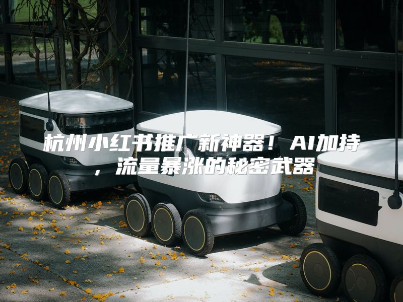 杭州小红书推广新神器！AI加持，流量暴涨的秘密武器