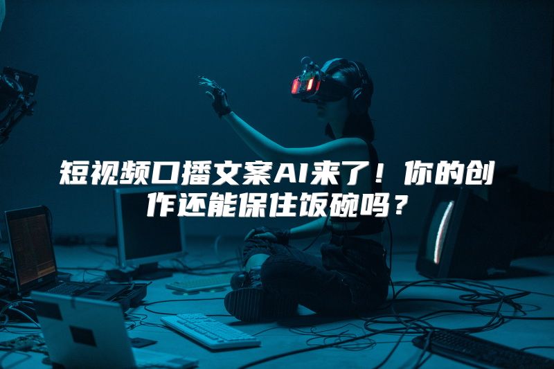 短视频口播文案AI来了！你的创作还能保住饭碗吗？