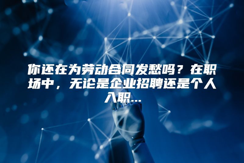 你还在为劳动合同发愁吗？在职场中，无论是企业招聘还是个人入职...