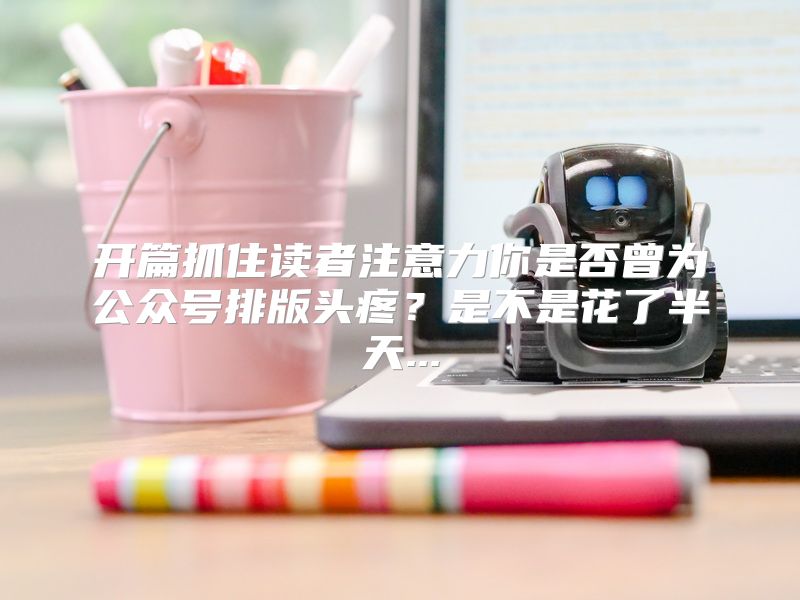 开篇抓住读者注意力你是否曾为公众号排版头疼？是不是花了半天...