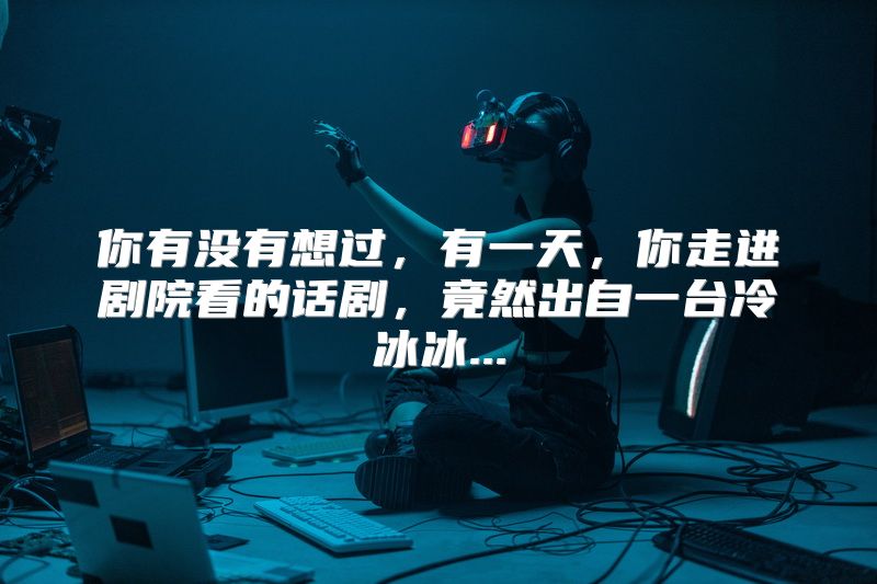你有没有想过，有一天，你走进剧院看的话剧，竟然出自一台冷冰冰...