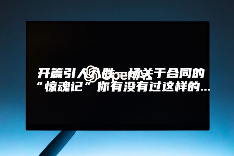  开篇引人入胜一场关于合同的“惊魂记”你有没有过这样的...