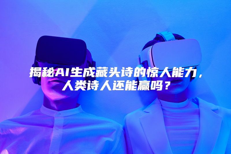 揭秘AI生成藏头诗的惊人能力，人类诗人还能赢吗？