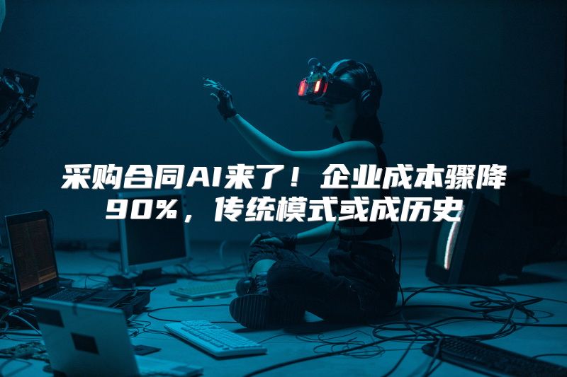 采购合同AI来了！企业成本骤降90%，传统模式或成历史