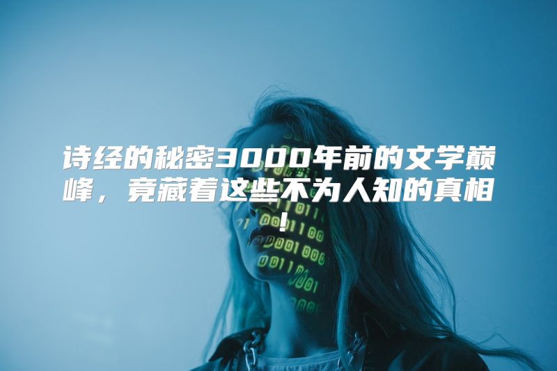 诗经的秘密3000年前的文学巅峰，竟藏着这些不为人知的真相！