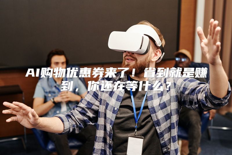 AI购物优惠券来了！省到就是赚到，你还在等什么？