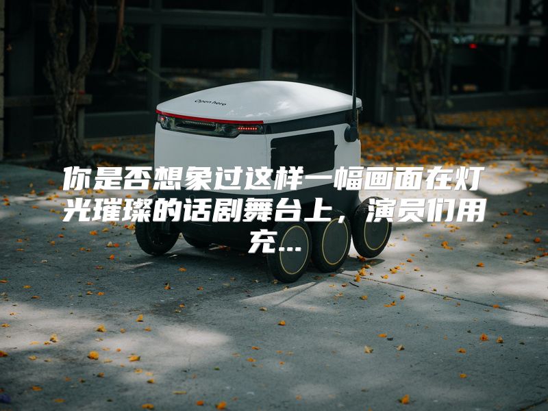 你是否想象过这样一幅画面在灯光璀璨的话剧舞台上，演员们用充...