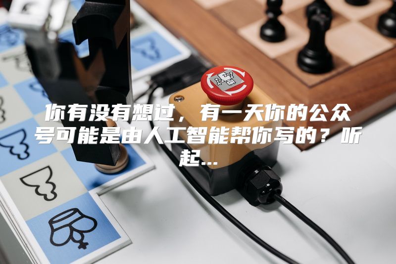 你有没有想过，有一天你的公众号可能是由人工智能帮你写的？听起...