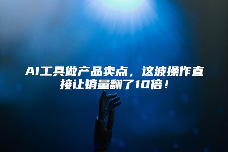 AI工具做产品卖点，这波操作直接让销量翻了10倍！