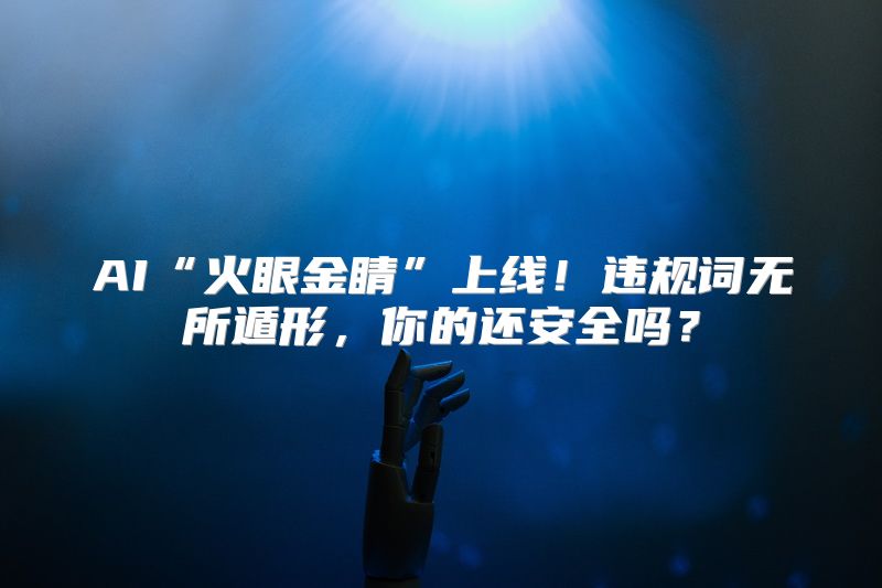 AI“火眼金睛”上线！违规词无所遁形，你的还安全吗？