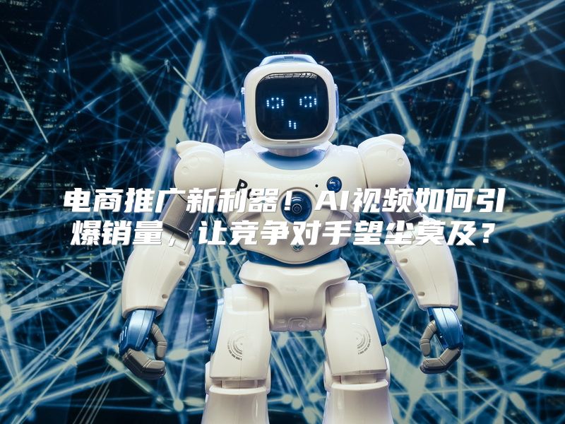 电商推广新利器！AI视频如何引爆销量，让竞争对手望尘莫及？