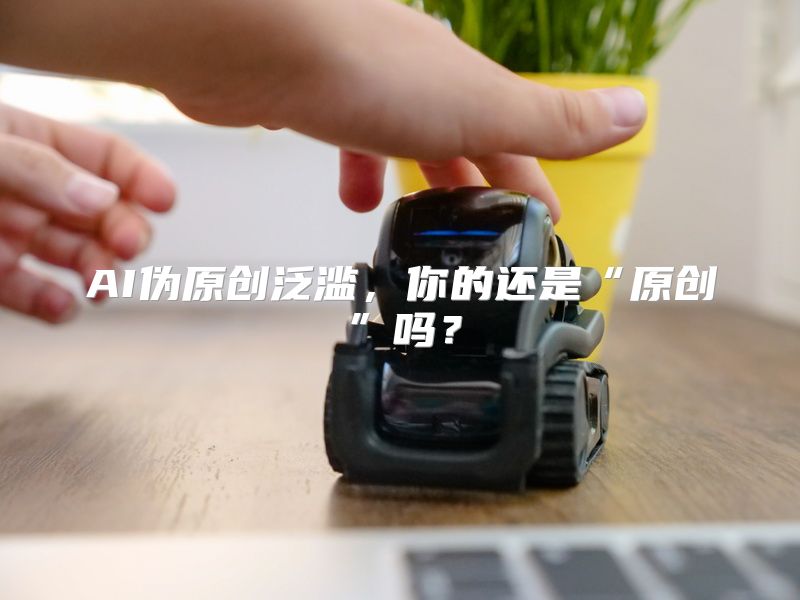 AI伪原创泛滥，你的还是“原创”吗？