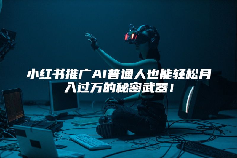 小红书推广AI普通人也能轻松月入过万的秘密武器！