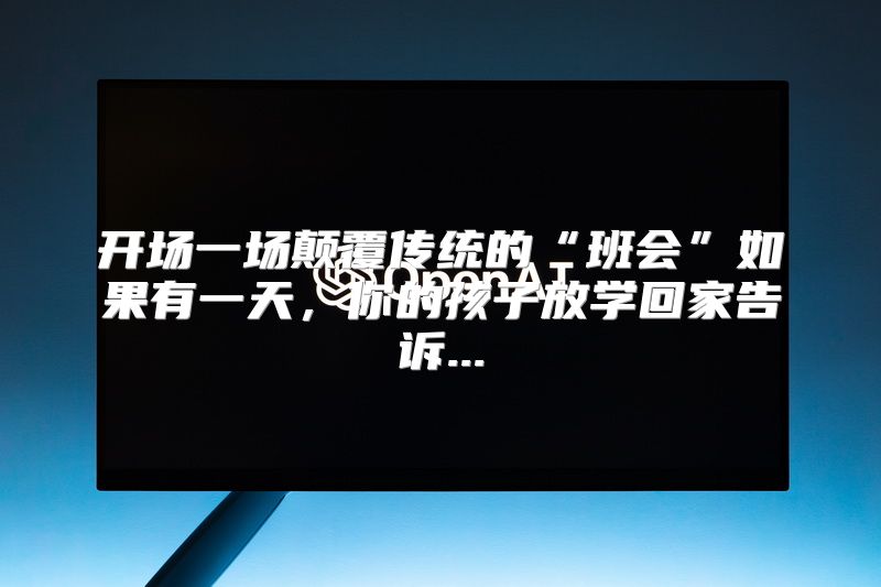 开场一场颠覆传统的“班会”如果有一天，你的孩子放学回家告诉...