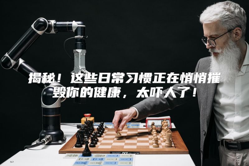 揭秘！这些日常习惯正在悄悄摧毁你的健康，太吓人了！