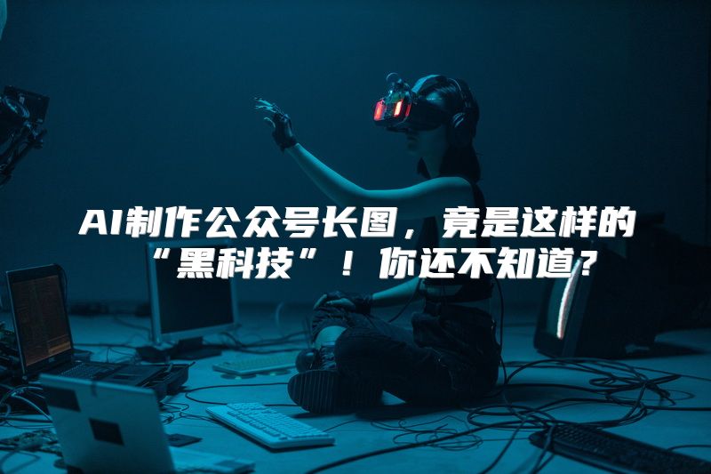 AI制作公众号长图，竟是这样的“黑科技”！你还不知道？