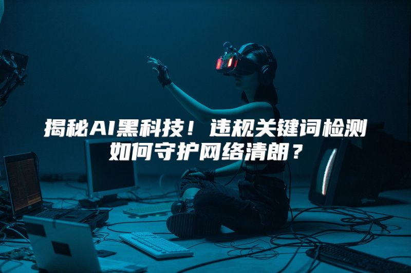 揭秘AI黑科技！违规关键词检测如何守护网络清朗？