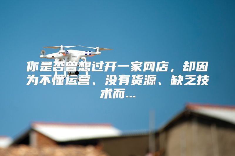 你是否曾想过开一家网店，却因为不懂运营、没有货源、缺乏技术而...