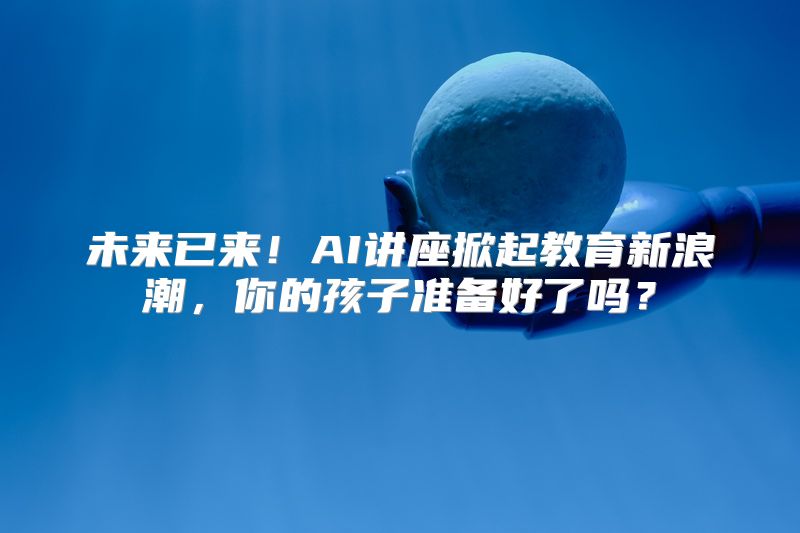 未来已来！AI讲座掀起教育新浪潮，你的孩子准备好了吗？