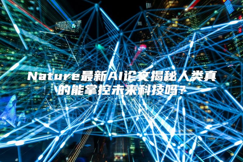 Nature最新AI论文揭秘人类真的能掌控未来科技吗？