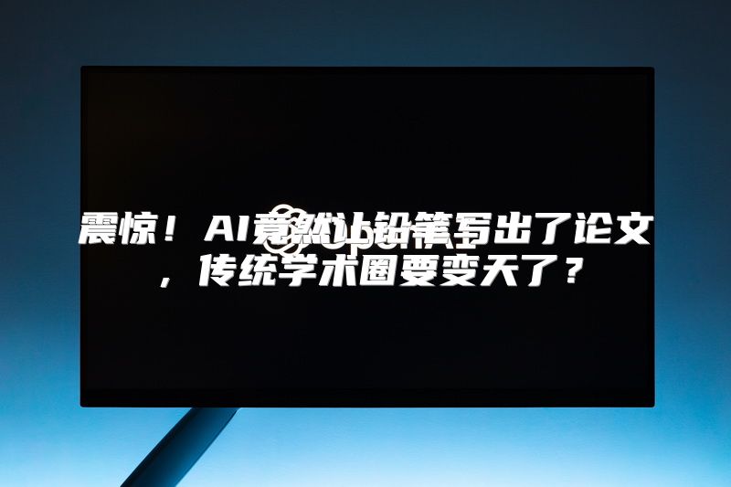 震惊！AI竟然让铅笔写出了论文，传统学术圈要变天了？