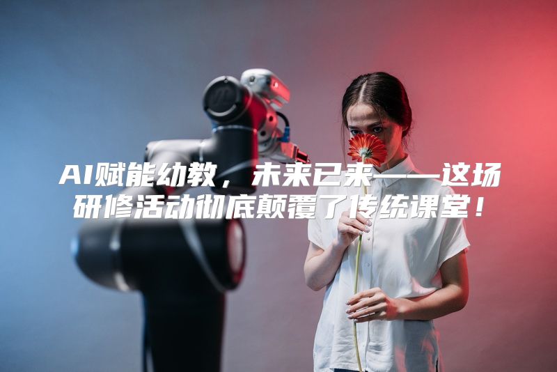 AI赋能幼教，未来已来——这场研修活动彻底颠覆了传统课堂！