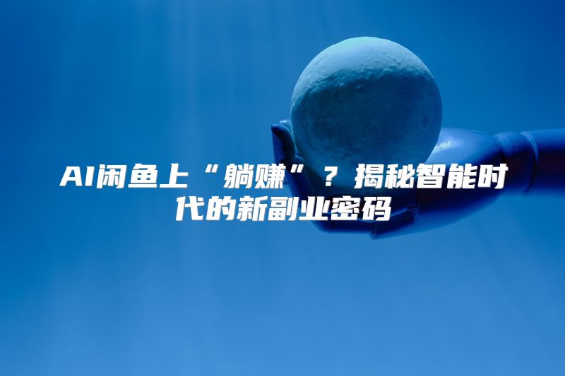 AI闲鱼上“躺赚”？揭秘智能时代的新副业密码
