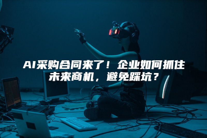 AI采购合同来了！企业如何抓住未来商机，避免踩坑？
