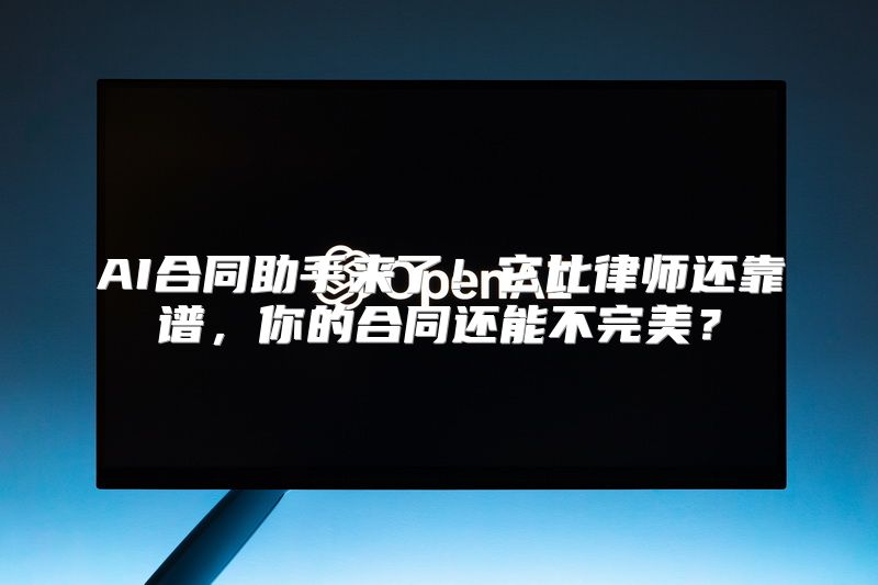 AI合同助手来了！它比律师还靠谱，你的合同还能不完美？