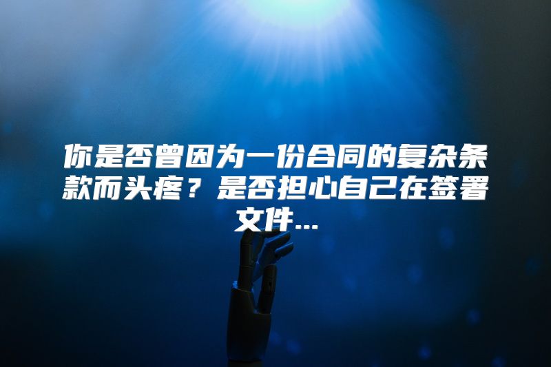 你是否曾因为一份合同的复杂条款而头疼？是否担心自己在签署文件...