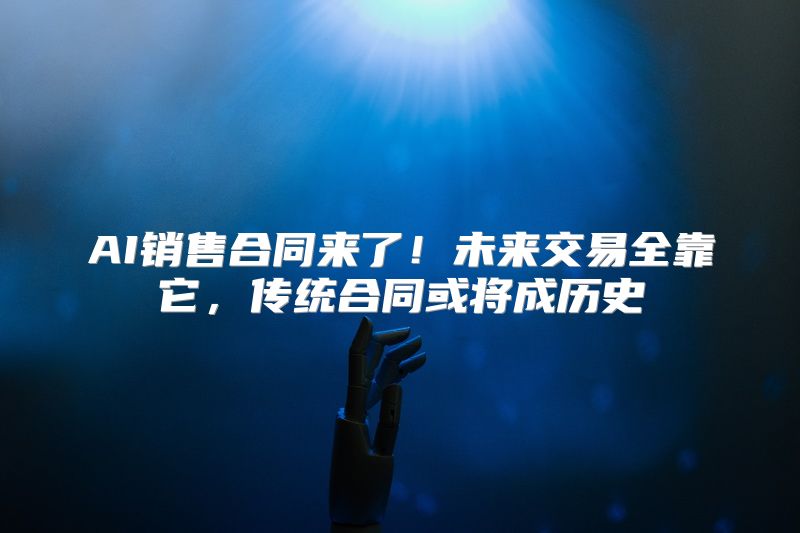 AI销售合同来了！未来交易全靠它，传统合同或将成历史