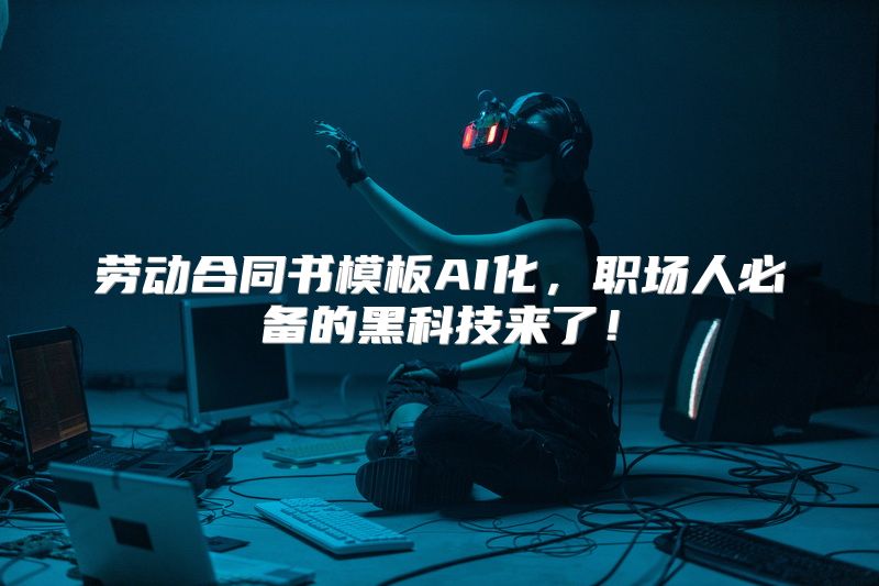 劳动合同书模板AI化，职场人必备的黑科技来了！