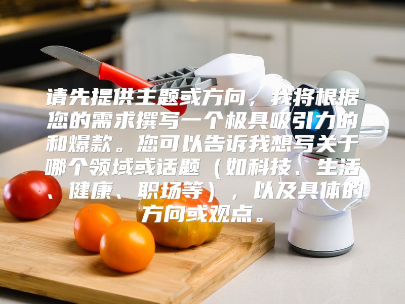 请先提供主题或方向，我将根据您的需求撰写一个极具吸引力的和爆款。您可以告诉我想写关于哪个领域或话题（如科技、生活、健康、职场等），以及具体的方向或观点。