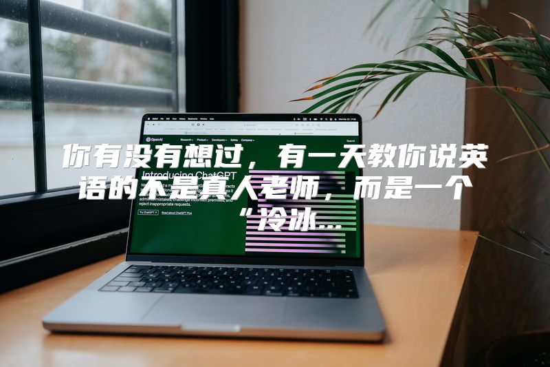 你有没有想过，有一天教你说英语的不是真人老师，而是一个“冷冰...