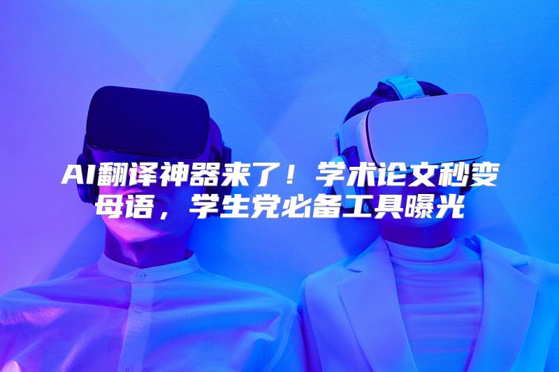 AI翻译神器来了！学术论文秒变母语，学生党必备工具曝光