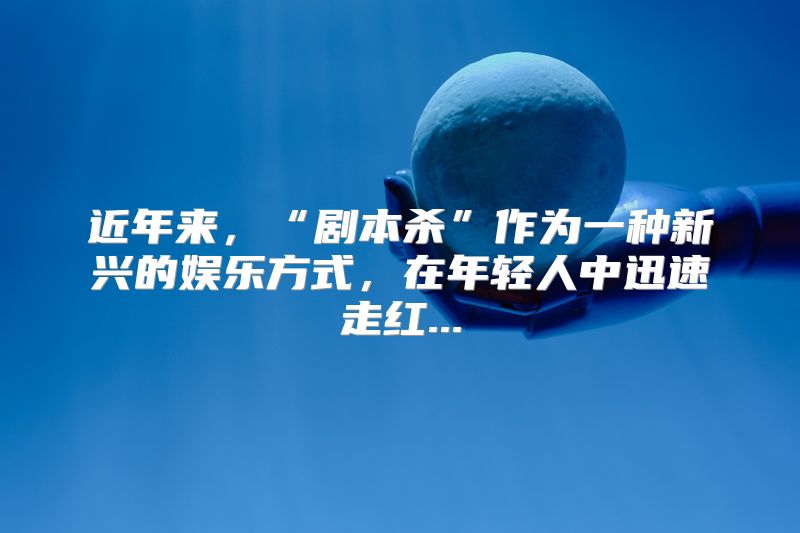 近年来，“剧本杀”作为一种新兴的娱乐方式，在年轻人中迅速走红...