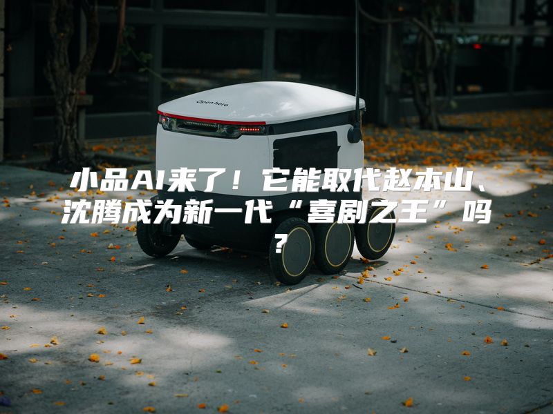 小品AI来了！它能取代赵本山、沈腾成为新一代“喜剧之王”吗？