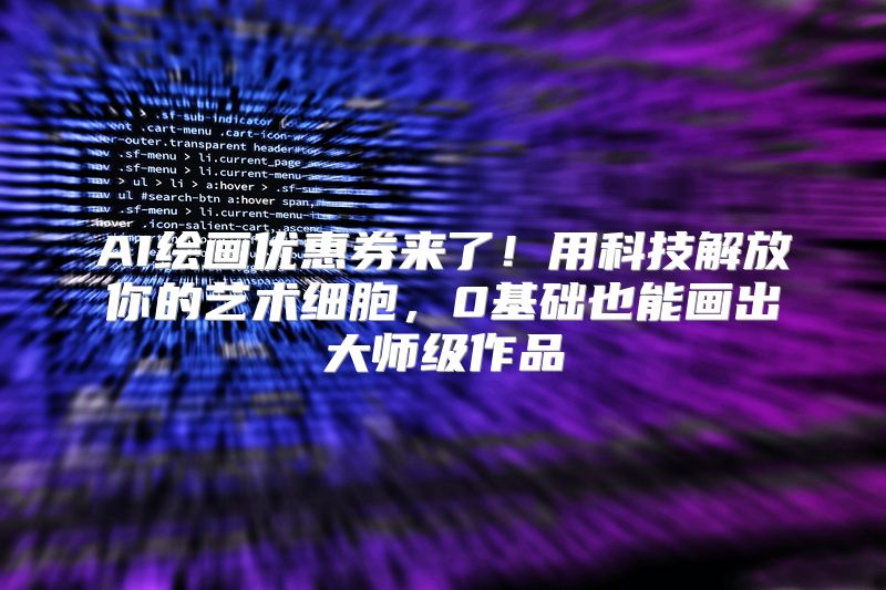AI绘画优惠券来了！用科技解放你的艺术细胞，0基础也能画出大师级作品