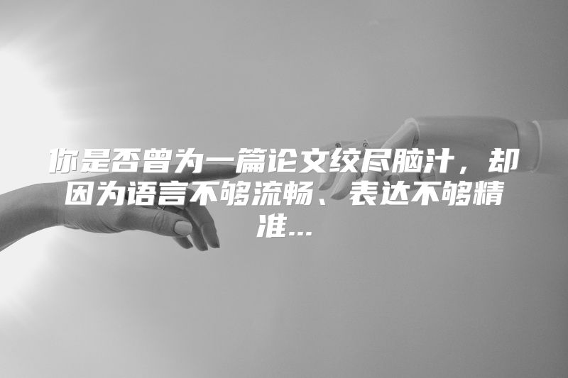 你是否曾为一篇论文绞尽脑汁，却因为语言不够流畅、表达不够精准...