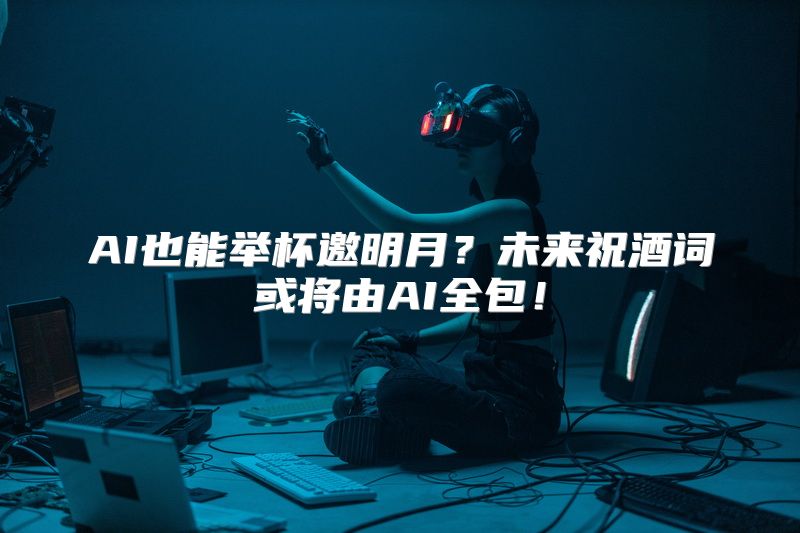 AI也能举杯邀明月？未来祝酒词或将由AI全包！