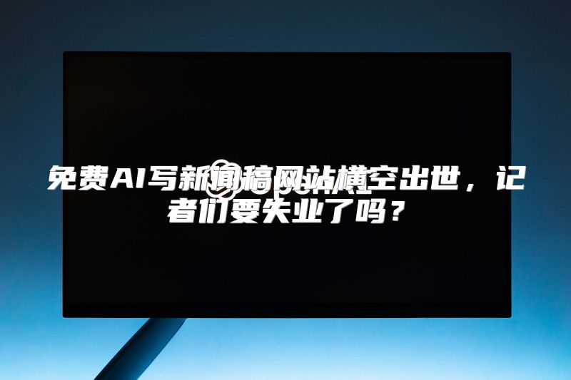 免费AI写新闻稿网站横空出世，记者们要失业了吗？
