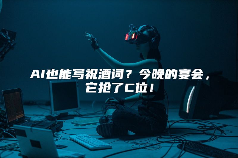 AI也能写祝酒词？今晚的宴会，它抢了C位！