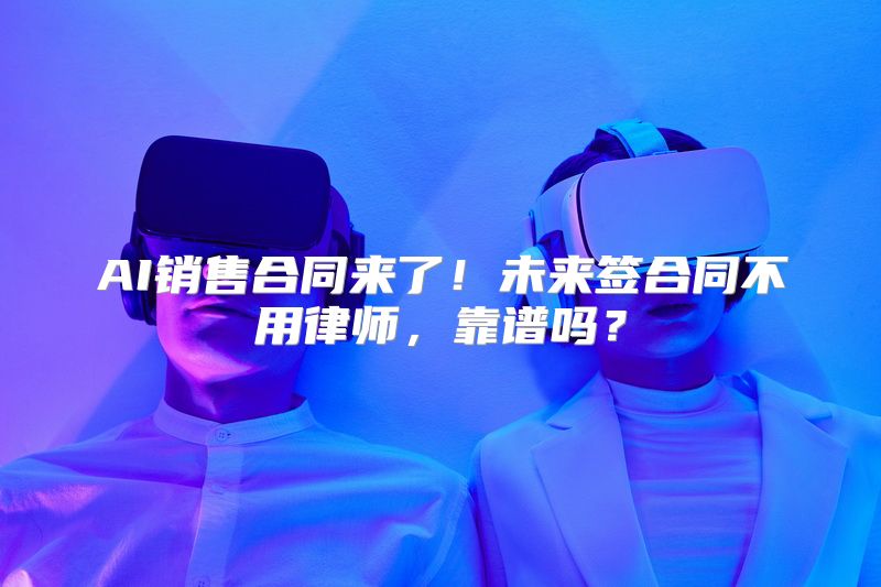 AI销售合同来了！未来签合同不用律师，靠谱吗？